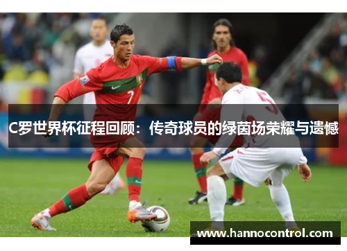 C罗世界杯征程回顾：传奇球员的绿茵场荣耀与遗憾