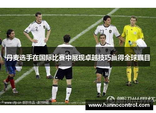丹麦选手在国际比赛中展现卓越技巧赢得全球瞩目