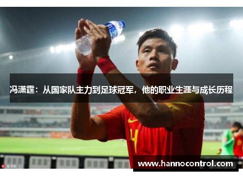 冯潇霆：从国家队主力到足球冠军，他的职业生涯与成长历程