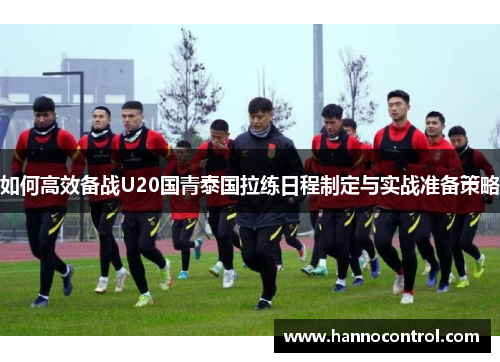 如何高效备战U20国青泰国拉练日程制定与实战准备策略