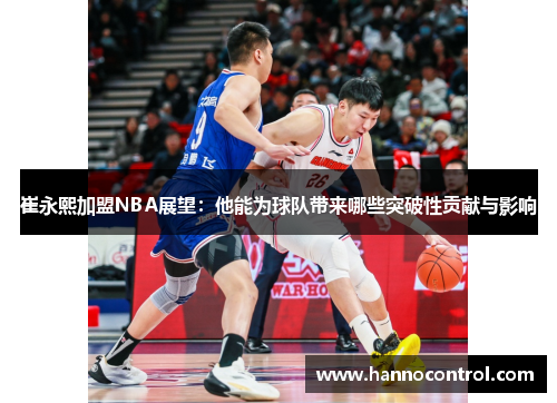 崔永熙加盟NBA展望：他能为球队带来哪些突破性贡献与影响