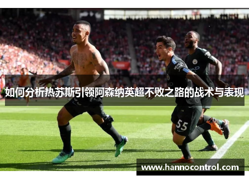 如何分析热苏斯引领阿森纳英超不败之路的战术与表现