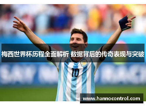 梅西世界杯历程全面解析 数据背后的传奇表现与突破