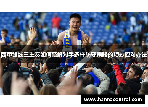 西甲锋线三重奏如何破解对手多样防守策略的巧妙应对办法 西甲锋线三重奏如何破解对手多样防守策略的巧妙应对办法