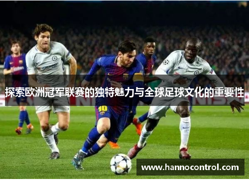 探索欧洲冠军联赛的独特魅力与全球足球文化的重要性