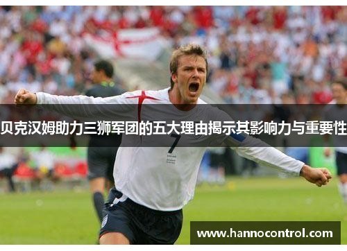 贝克汉姆助力三狮军团的五大理由揭示其影响力与重要性 贝克汉姆助力三狮军团的五大理由揭示其影响力与重要性